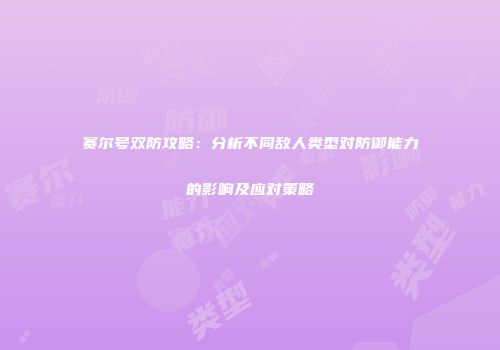 赛尔号双防攻略：分析不同敌人类型对防御能力的影响及应对策略