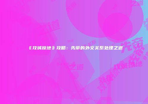 《攻城掠地》攻略：先帝的外交关系处理之道