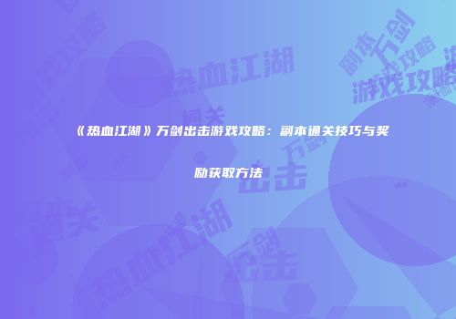 《热血江湖》万剑出击游戏攻略：副本通关技巧与奖励获取方法
