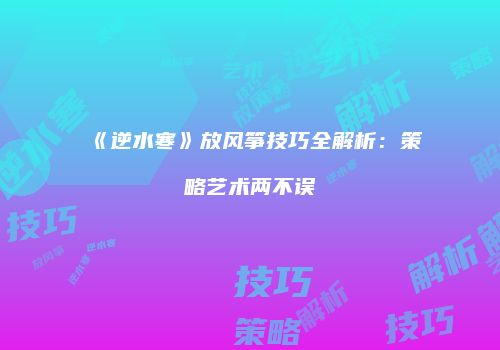 《逆水寒》放风筝技巧全解析：策略艺术两不误