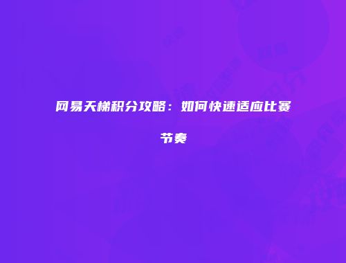 网易天梯积分攻略：如何快速适应比赛节奏