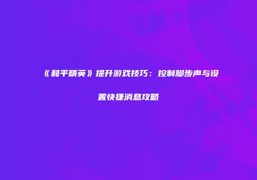《和平精英》提升游戏技巧：控制脚步声与设置快捷消息攻略