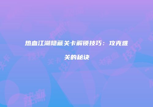热血江湖隐藏关卡解锁技巧：攻克难关的秘诀