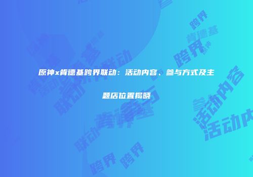 原神x肯德基跨界联动：活动内容、参与方式及主题店位置揭晓
