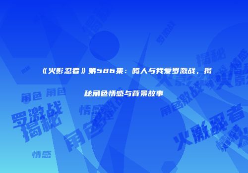 《火影忍者》第586集：鸣人与我爱罗激战，揭秘角色情感与背景故事