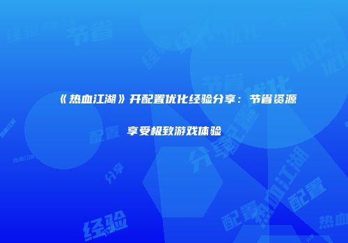 《热血江湖》开配置优化经验分享：节省资源享受极致游戏体验