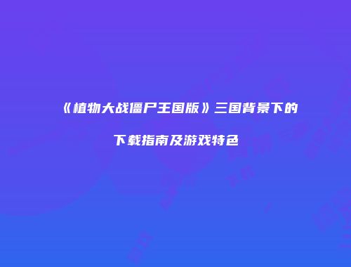 《植物大战僵尸王国版》三国背景下的下载指南及游戏特色