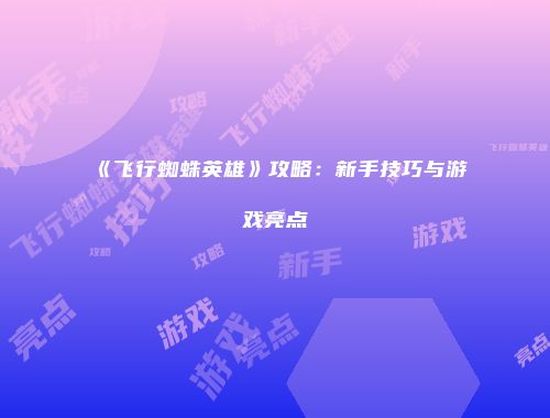 《飞行蜘蛛英雄》攻略：新手技巧与游戏亮点