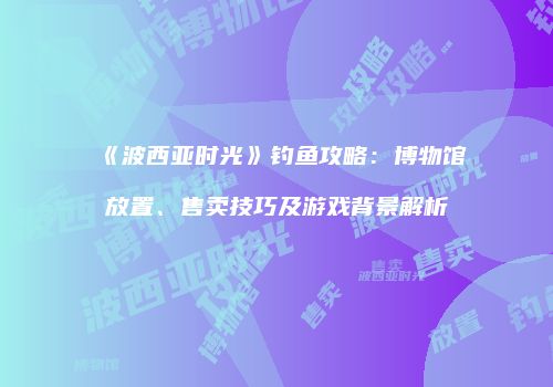 《波西亚时光》钓鱼攻略：博物馆放置、售卖技巧及游戏背景解析