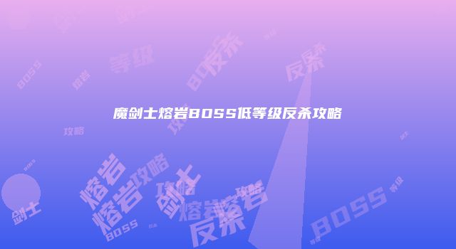 魔剑士熔岩BOSS低等级反杀攻略