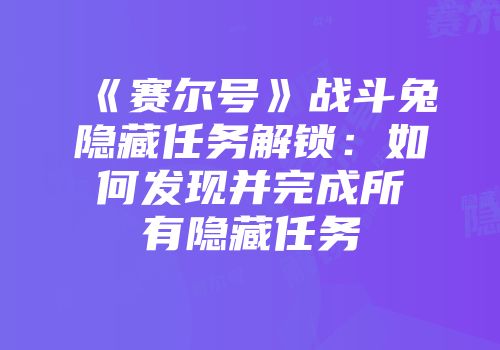 《赛尔号》战斗兔隐藏任务解锁：如何发现并完成所有隐藏任务
