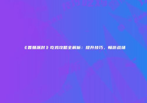 《香肠派对》吃鸡攻略全解析：提升技巧，畅游战场