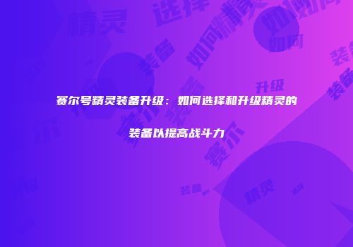 赛尔号精灵装备升级：如何选择和升级精灵的装备以提高战斗力