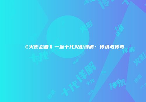 《火影忍者》一至十代火影详解：传承与传奇