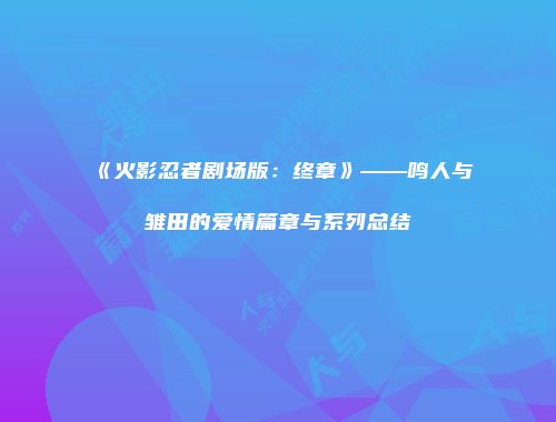 《火影忍者剧场版：终章》——鸣人与雏田的爱情篇章与系列总结