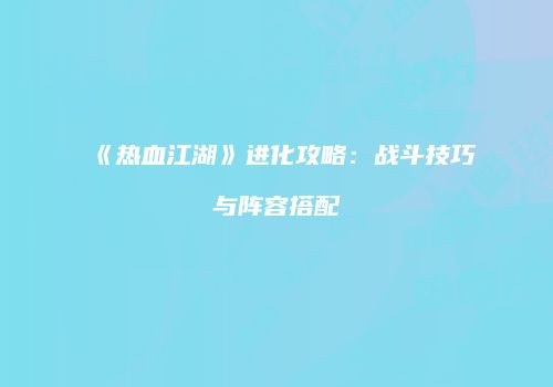 《热血江湖》进化攻略：战斗技巧与阵容搭配
