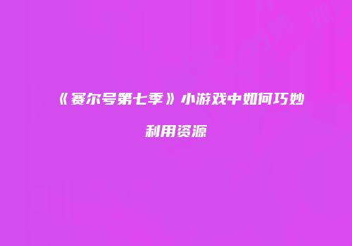 《赛尔号第七季》小游戏中如何巧妙利用资源