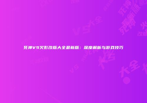 死神VS火影改版大全最新版：深度解析与游戏技巧