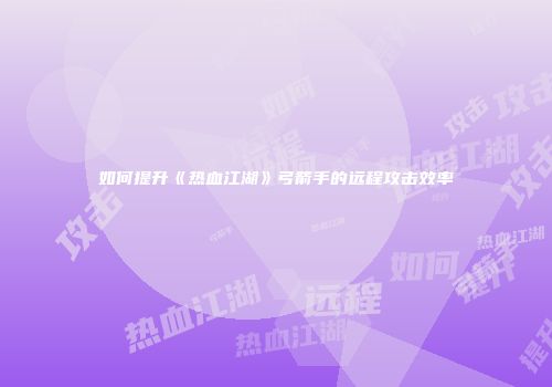 如何提升《热血江湖》弓箭手的远程攻击效率