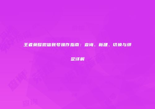 王者荣耀微信账号操作指南：查询、新建、切换与绑定详解