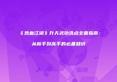 《热血江湖》升天武功洗点全面指南：从新手到高手的必备知识