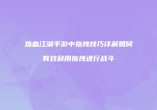 热血江湖手游中拖拽技巧详解如何有效利用拖拽进行战斗