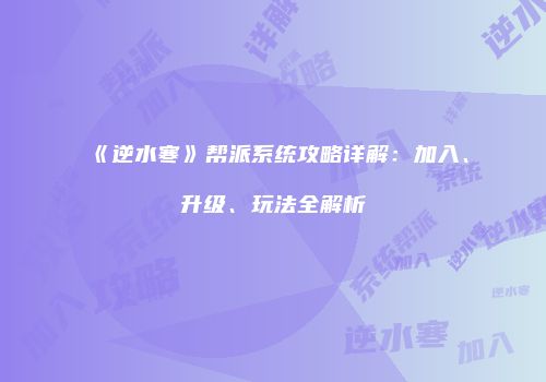 《逆水寒》帮派系统攻略详解：加入、升级、玩法全解析