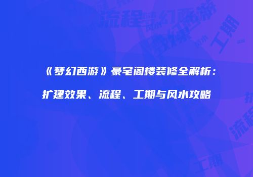 《梦幻西游》豪宅阁楼装修全解析：扩建效果、流程、工期与风水攻略