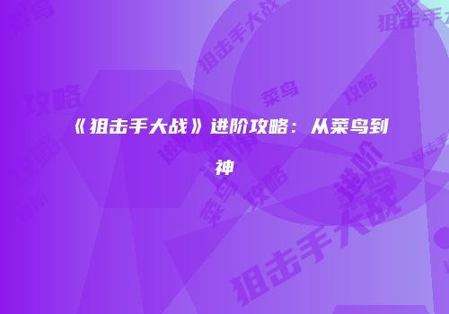 《狙击手大战》进阶攻略：从菜鸟到神