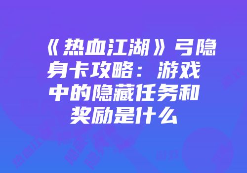 《热血江湖》弓隐身卡攻略：游戏中的隐藏任务和奖励是什么
