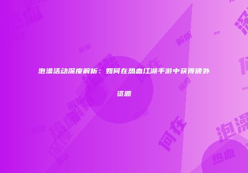 泡澡活动深度解析：如何在热血江湖手游中获得额外资源