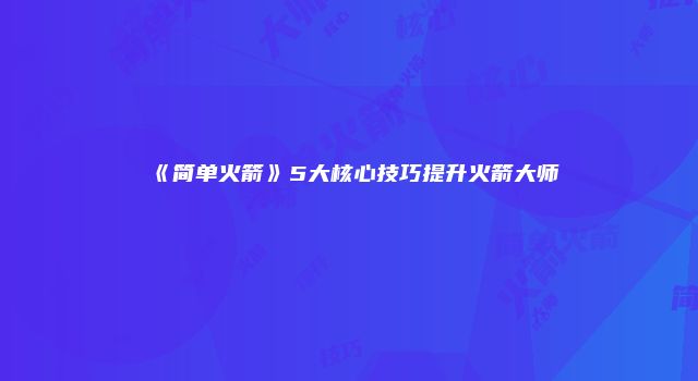 《简单火箭》5大核心技巧提升火箭大师