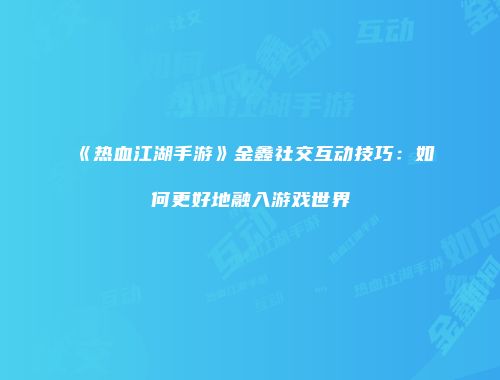 《热血江湖手游》金鑫社交互动技巧：如何更好地融入游戏世界