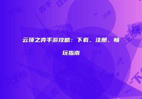 云顶之弈手游攻略：下载、注册、畅玩指南