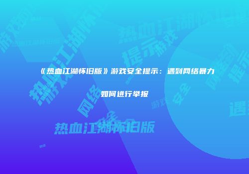《热血江湖怀旧版》游戏安全提示：遇到网络暴力如何进行举报