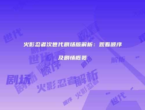 火影忍者次世代剧场版解析：观看顺序及剧情概览