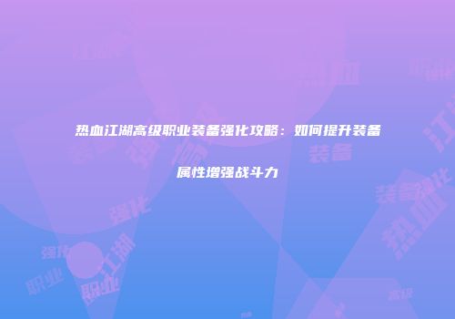 热血江湖高级职业装备强化攻略：如何提升装备属性增强战斗力