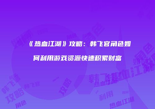 《热血江湖》攻略：韩飞官角色如何利用游戏资源快速积累财富