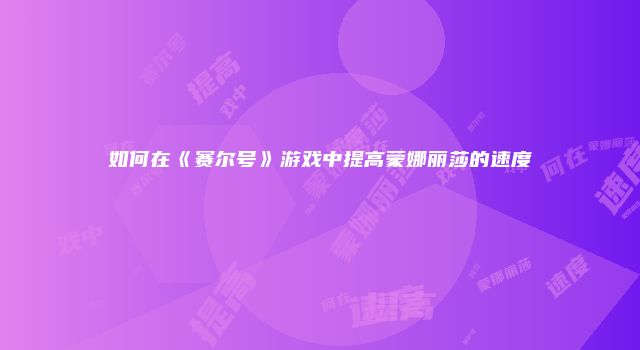 如何在《赛尔号》游戏中提高蒙娜丽莎的速度