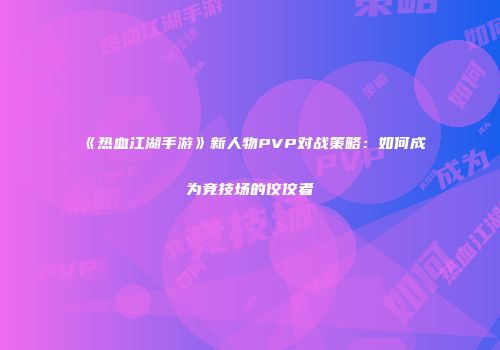 《热血江湖手游》新人物PVP对战策略：如何成为竞技场的佼佼者