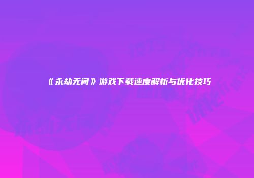 《永劫无间》游戏下载速度解析与优化技巧