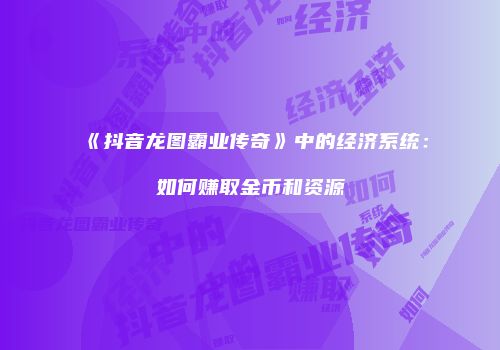 《抖音龙图霸业传奇》中的经济系统:如何赚取金币和资源