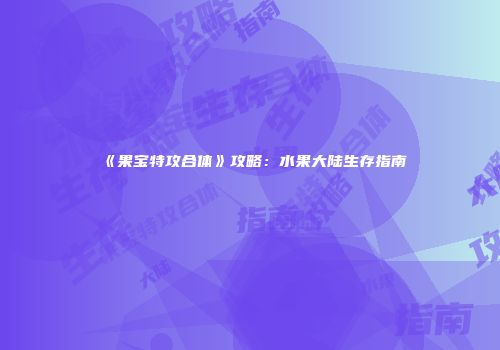 《果宝特攻合体》攻略：水果大陆生存指南