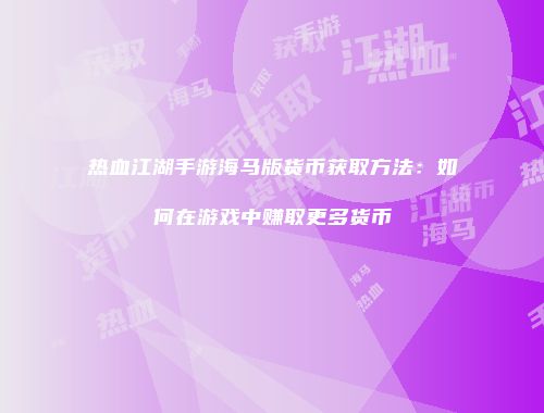 热血江湖手游海马版货币获取方法：如何在游戏中赚取更多货币