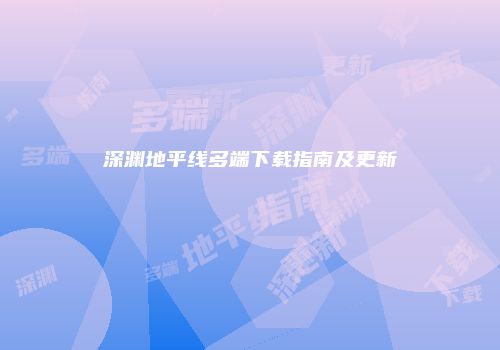 深渊地平线多端下载指南及更新