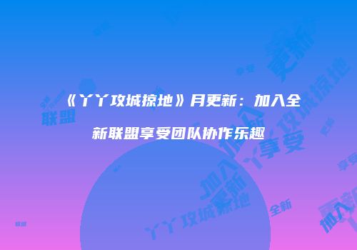 《丫丫攻城掠地》月更新：加入全新联盟享受团队协作乐趣