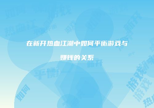在新开热血江湖中如何平衡游戏与赚钱的关系