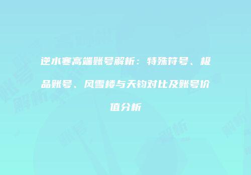 逆水寒高端账号解析：特殊符号、极品账号、风雪楼与天钧对比及账号价值分析