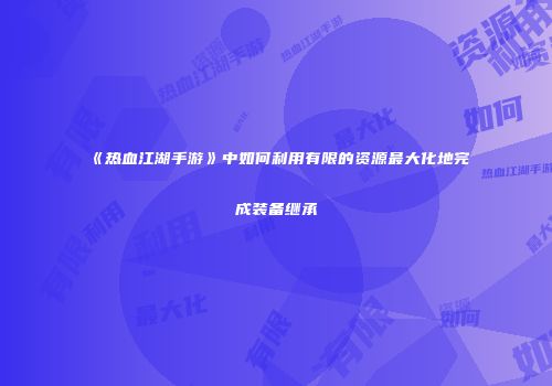 《热血江湖手游》中如何利用有限的资源最大化地完成装备继承