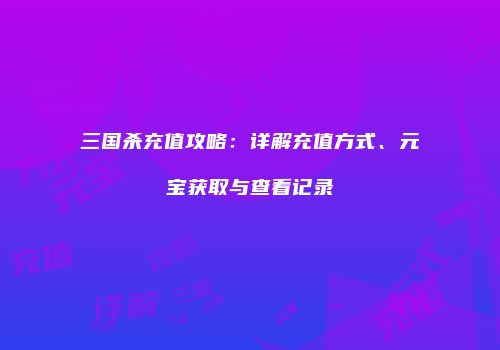 三国杀充值攻略：详解充值方式、元宝获取与查看记录